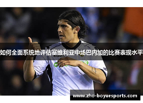 如何全面系统地评估塞维利亚中场巴内加的比赛表现水平