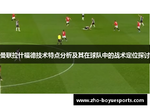 曼联拉什福德技术特点分析及其在球队中的战术定位探讨