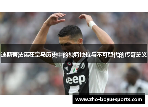 迪斯蒂法诺在皇马历史中的独特地位与不可替代的传奇意义