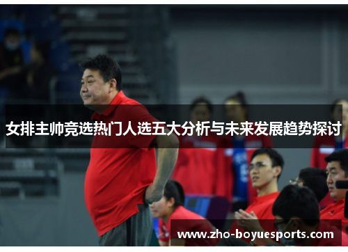女排主帅竞选热门人选五大分析与未来发展趋势探讨