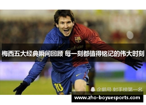 梅西五大经典瞬间回顾 每一刻都值得铭记的伟大时刻