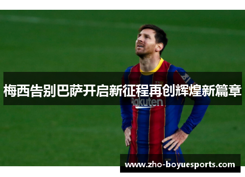 梅西告别巴萨开启新征程再创辉煌新篇章