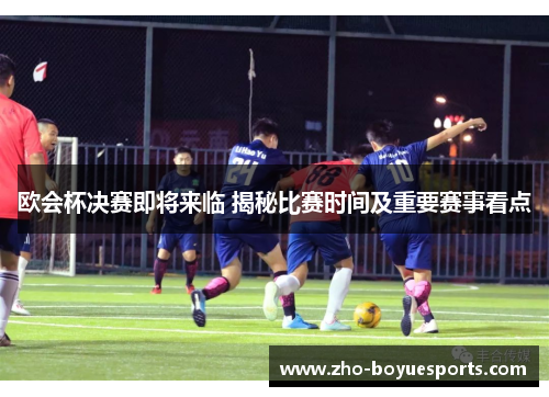 欧会杯决赛即将来临 揭秘比赛时间及重要赛事看点
