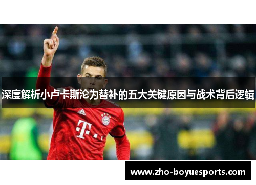 深度解析小卢卡斯沦为替补的五大关键原因与战术背后逻辑