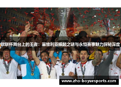 欧联杯舞台上的王者:塞维利亚崛起之谜与永恒赛事魅力探秘深度 欧联杯舞台上的王者:塞维利亚崛起之谜与永恒赛事魅力探秘深度