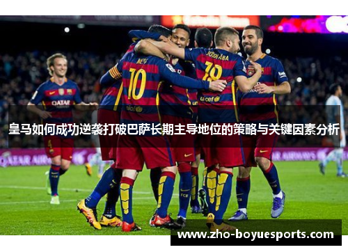 皇马如何成功逆袭打破巴萨长期主导地位的策略与关键因素分析 皇马如何成功逆袭打破巴萨长期主导地位的策略与关键因素分析