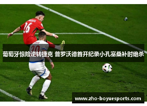 葡萄牙惊险逆转捷克 普罗沃德首开纪录小孔塞桑补时绝杀