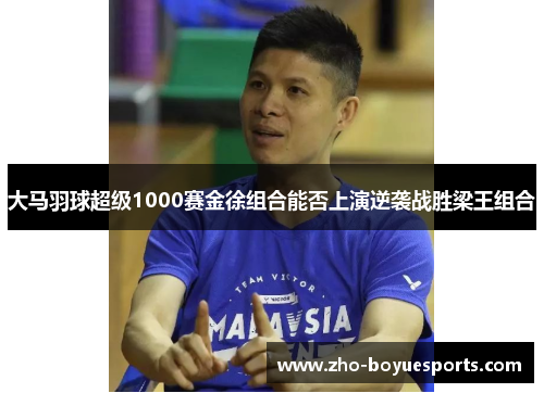 大马羽球超级1000赛金徐组合能否上演逆袭战胜梁王组合