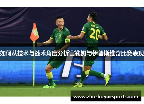 如何从技术与战术角度分析富勒姆与伊普斯维奇比赛表现