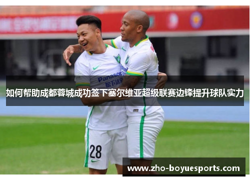 如何帮助成都蓉城成功签下塞尔维亚超级联赛边锋提升球队实力