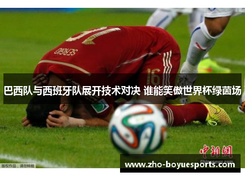 巴西队与西班牙队展开技术对决 谁能笑傲世界杯绿茵场