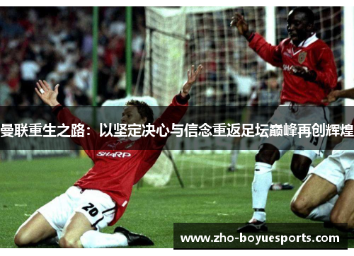曼联重生之路：以坚定决心与信念重返足坛巅峰再创辉煌