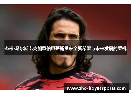 杰米·马尔斯卡克加盟伯恩茅斯带来全新希望与未来发展的契机