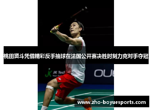 桃田贤斗凭借精彩反手抽球在法国公开赛决胜时刻力克对手夺冠