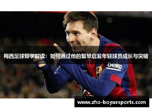 梅西足球哲学解读：如何通过他的智慧启发年轻球员成长与突破