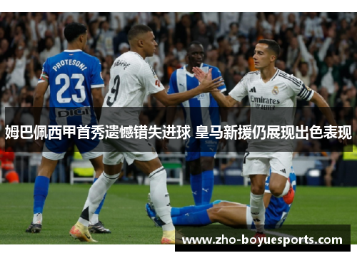 姆巴佩西甲首秀遗憾错失进球 皇马新援仍展现出色表现