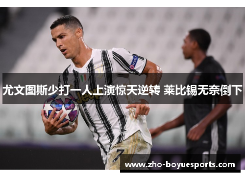 尤文图斯少打一人上演惊天逆转 莱比锡无奈倒下