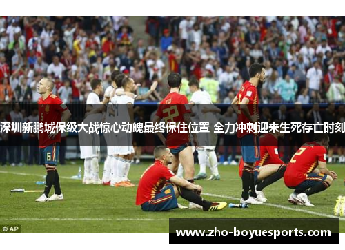 深圳新鹏城保级大战惊心动魄最终保住位置 全力冲刺迎来生死存亡时刻