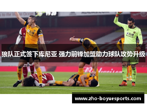 狼队正式签下库尼亚 强力前锋加盟助力球队攻势升级